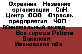 Охранник › Название организации ­ СпН Центр, ООО › Отрасль предприятия ­ ЧОП › Минимальный оклад ­ 22 500 - Все города Работа » Вакансии   . Ивановская обл.